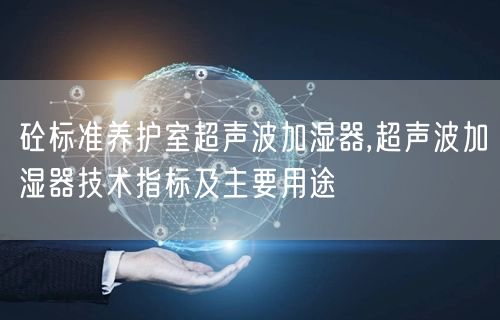 砼標(biāo)準養(yǎng)護室超聲波加濕器,超聲波加濕器技術(shù)指標(biāo)及主要用途(圖1)