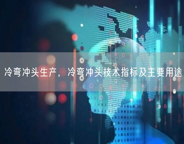 冷彎沖頭生產(chǎn)，冷彎沖頭技術(shù)指標及主要用途(圖1)