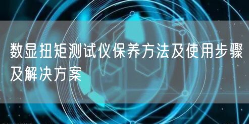 數(shù)顯扭矩測(cè)試儀保養(yǎng)方法及使用步驟及解決方案(圖1)