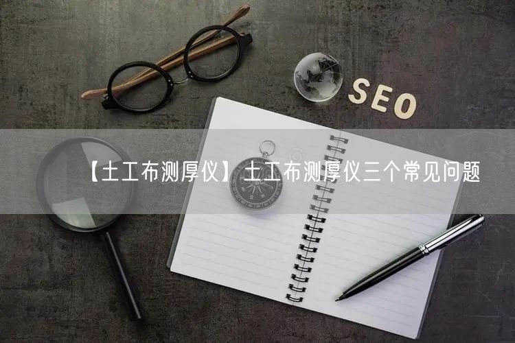【土工布測厚儀】土工布測厚儀三個常見問題(圖1)