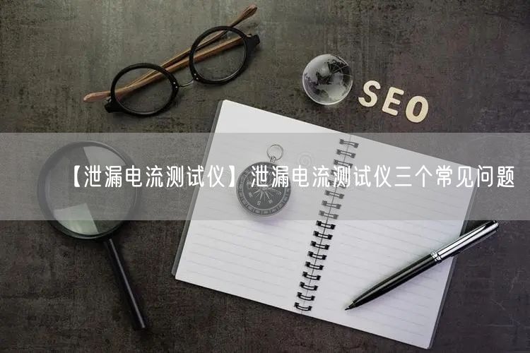 【泄漏電流測試儀】泄漏電流測試儀三個(gè)常見問題(圖1)