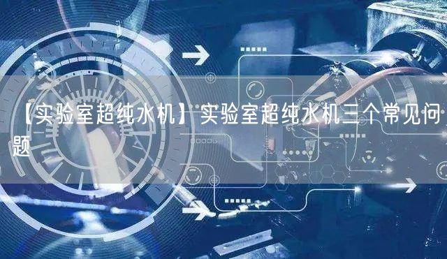 【實(shí)驗(yàn)室超純水機(jī)】實(shí)驗(yàn)室超純水機(jī)三個(gè)常見(jiàn)問(wèn)題(圖1) 【實(shí)驗(yàn)室超純水機(jī)】實(shí)驗(yàn)室超純水機(jī)三個(gè)常見(jiàn)問(wèn)題(圖1)