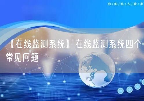 【在線監(jiān)測系統(tǒng)】在線監(jiān)測系統(tǒng)四個(gè)常見問題(圖1)