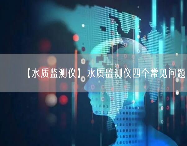 【水質(zhì)監(jiān)測(cè)儀】水質(zhì)監(jiān)測(cè)儀四個(gè)常見(jiàn)問(wèn)題(圖1)
