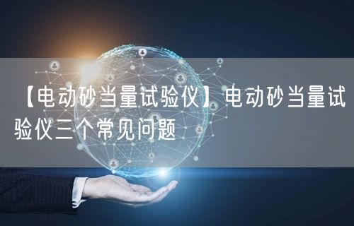 【電動砂當(dāng)量試驗(yàn)儀】電動砂當(dāng)量試驗(yàn)儀三個常見問題(圖1)