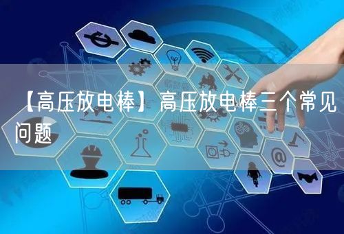 【高壓放電棒】高壓放電棒三個(gè)常見(jiàn)問(wèn)題(圖1)