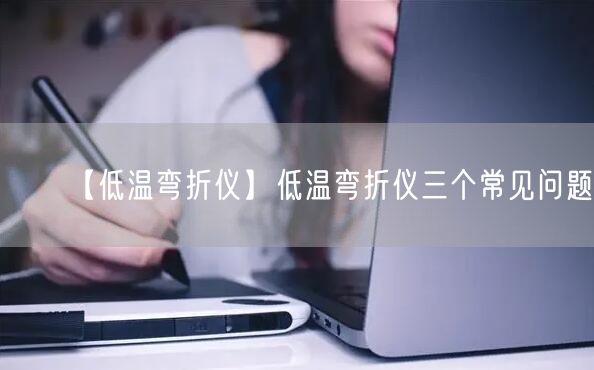 【低溫彎折儀】低溫彎折儀三個(gè)常見問題(圖1)