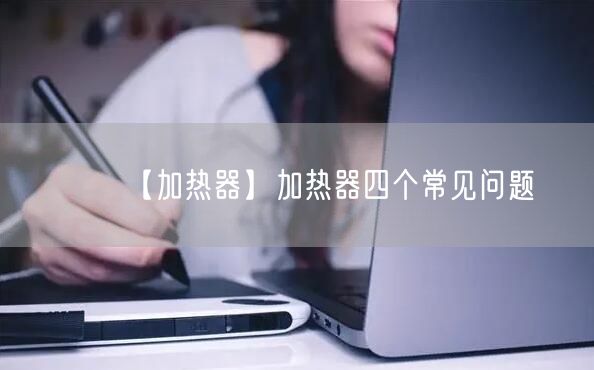 【加熱器】加熱器四個常見問題(圖1)