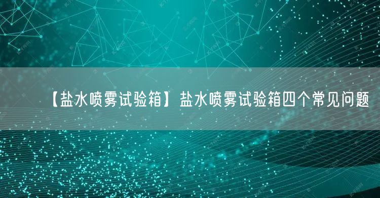【鹽水噴霧試驗(yàn)箱】鹽水噴霧試驗(yàn)箱四個(gè)常見問(wèn)題(圖1)