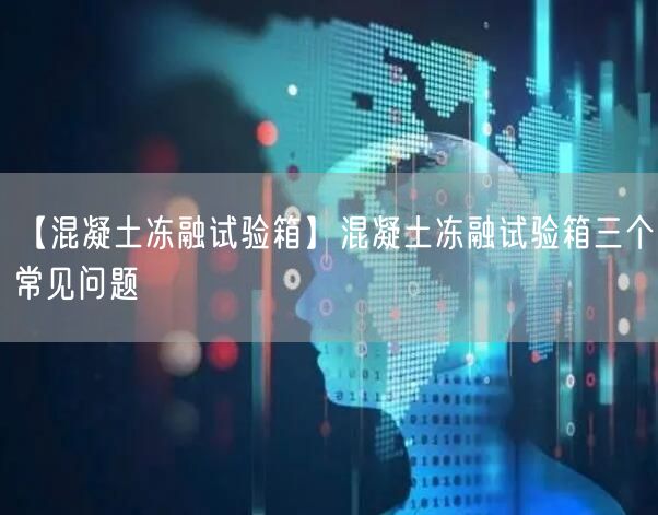 【混凝土凍融試驗(yàn)箱】混凝土凍融試驗(yàn)箱三個(gè)常見問題(圖1)