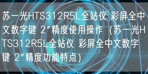 蘇一光HTS312R5L全站儀 彩屏全中文數(shù)字鍵 2″精度使用操作（蘇一光HTS312R5L全站儀 彩屏全中文數(shù)字鍵 2″精度功能特點(diǎn)）(圖1)